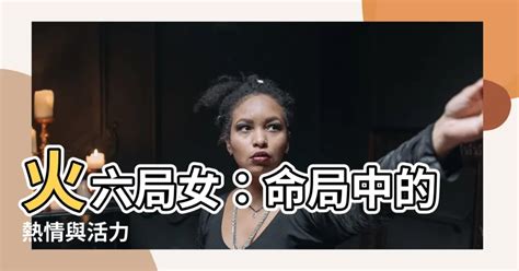 命局火六局女|【命局 火六局】命局與火六局的絕妙組合：陽女命運大解析